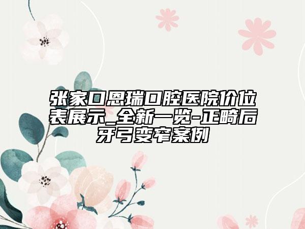 张家口恩瑞口腔医院价位表展示_全新一览-正畸后牙弓变窄案例
