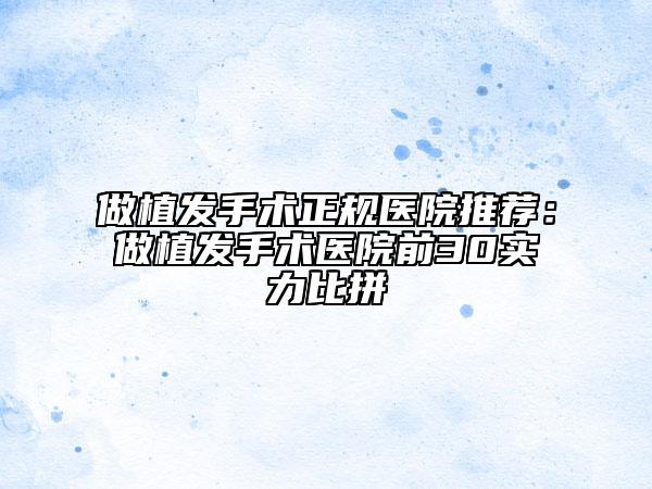 做植发手术正规医院推荐：做植发手术医院前30实力比拼