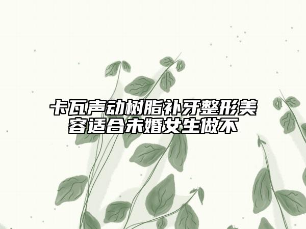 卡瓦声动树脂补牙整形美容适合未婚女生做不