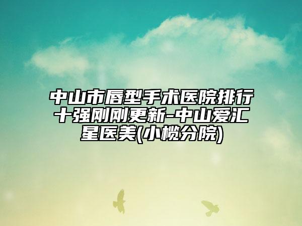 中山市唇型手术医院排行十强刚刚更新-中山爱汇星医美(小榄分院)