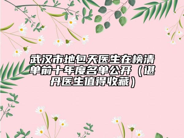 武汉市地包天医生在榜清单前十年度名单公开（谌丹医生值得收藏）