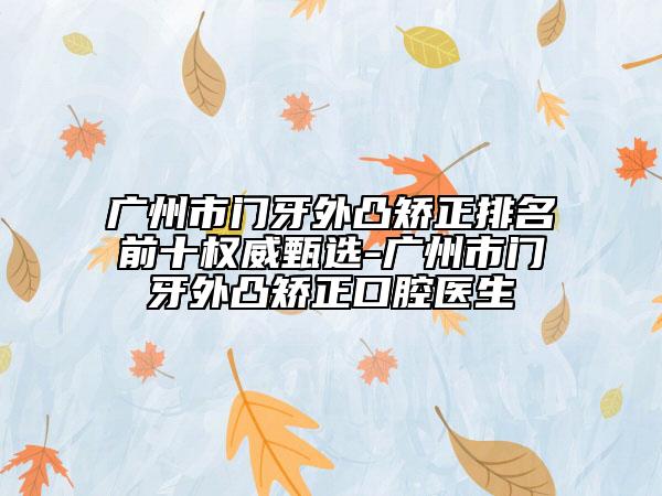 广州市门牙外凸矫正排名前十权威甄选-广州市门牙外凸矫正口腔医生
