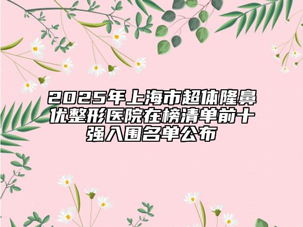 2025年上海市超体隆鼻优整形医院在榜清单前十强入围名单公布