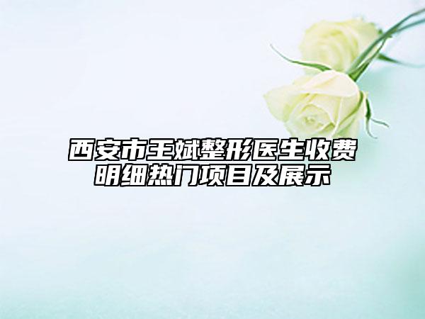 西安市王斌整形医生收费明细热门项目及展示