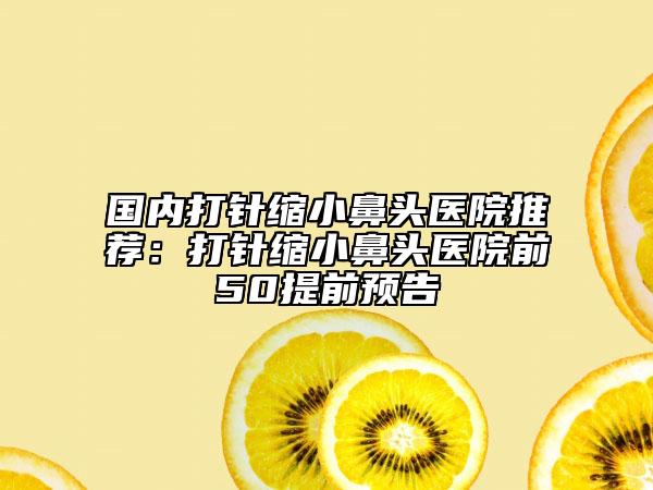 国内打针缩小鼻头医院推荐：打针缩小鼻头医院前50提前预告