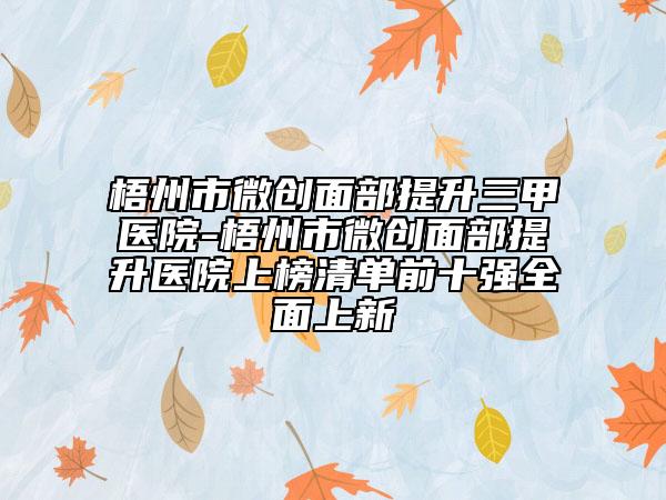 梧州市微创面部提升三甲医院-梧州市微创面部提升医院上榜清单前十强全面上新