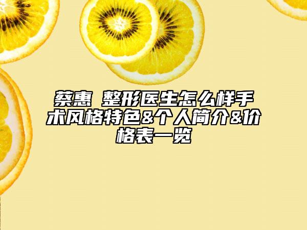 蔡惠伃整形医生怎么样手术风格特色&个人简介&价格表一览