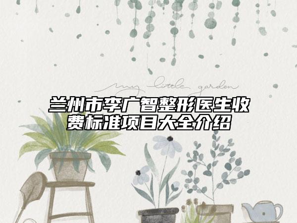 兰州市李广智整形医生收费标准项目大全介绍