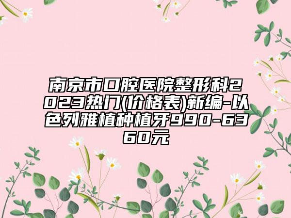 南京市口腔医院整形科2023热门(价格表)新编-以色列雅植种植牙990-6360元