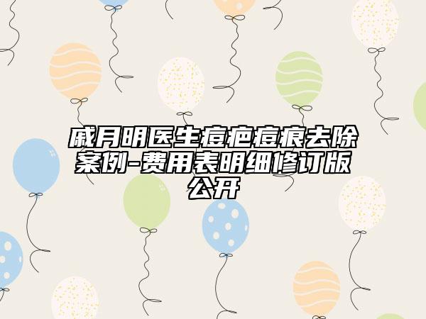 戚月明医生痘疤痘痕去除案例-费用表明细修订版公开