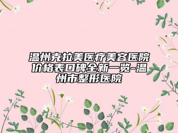温州克拉美医疗美容医院价格表口碑全新一览-温州市整形医院
