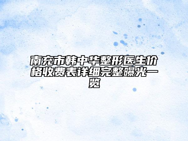 南充市韩中华整形医生价格收费表详细完整曝光一览