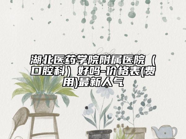 湖北医药学院附属医院（口腔科）好吗-价格表(费用)最新人气