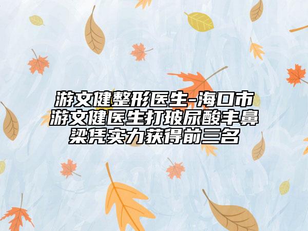游文健整形医生-海口市游文健医生打玻尿酸丰鼻梁凭实力获得前三名