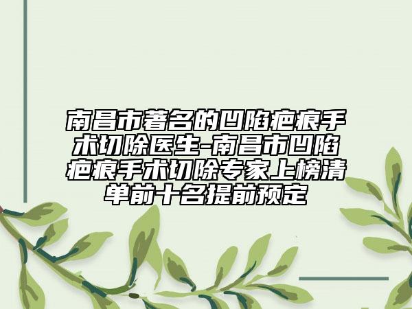 南昌市著名的凹陷疤痕手术切除医生-南昌市凹陷疤痕手术切除专家上榜清单前十名提前预定