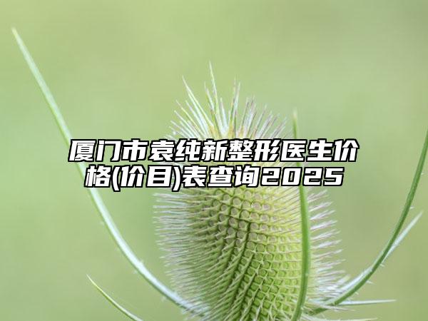 厦门市袁纯新整形医生价格(价目)表查询2025
