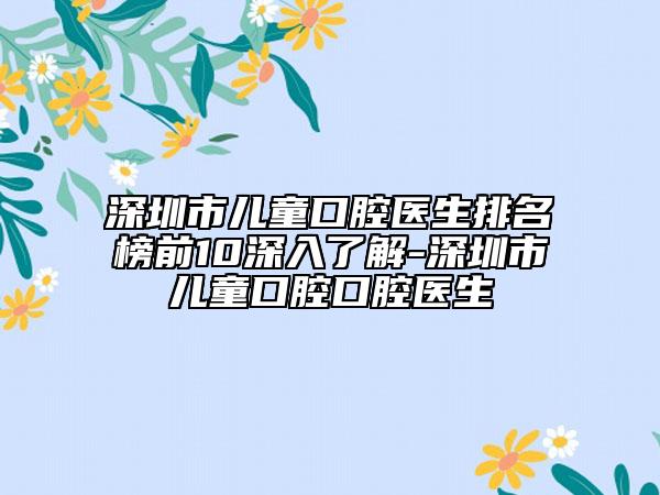 深圳市儿童口腔医生排名榜前10深入了解-深圳市儿童口腔口腔医生