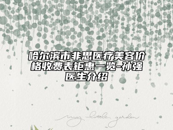 哈尔滨市非思医疗美容价格收费表钜惠一览-孙强医生介绍
