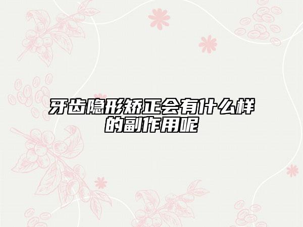 牙齿隐形矫正会有什么样的副作用呢