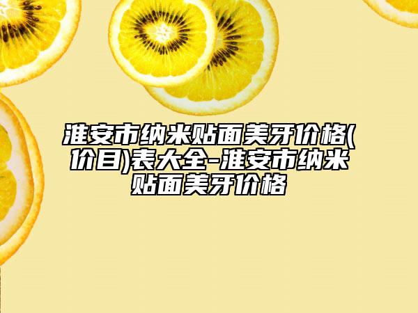 淮安市纳米贴面美牙价格(价目)表大全-淮安市纳米贴面美牙价格