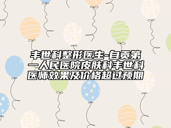 丰世科整形医生-自贡第一人民医院皮肤科丰世科医师效果及价格超过预期