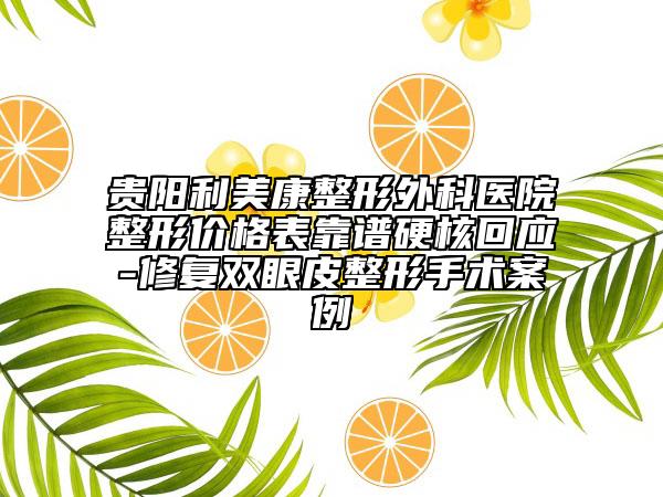 贵阳利美康整形外科医院整形价格表靠谱硬核回应-修复双眼皮整形手术案例