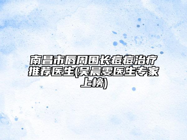 南昌市唇周围长痘痘治疗推荐医生(吴晨雯医生专家上榜)