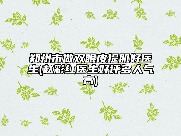 郑州市做双眼皮提肌好医生(赵彩红医生好评多人气高)