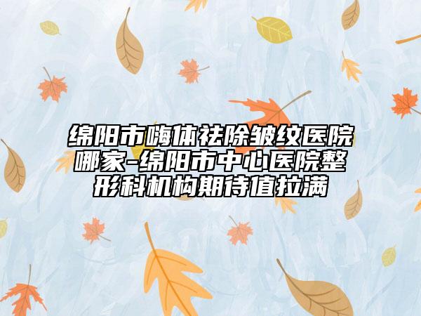 绵阳市嗨体祛除皱纹医院哪家-绵阳市中心医院整形科机构期待值拉满