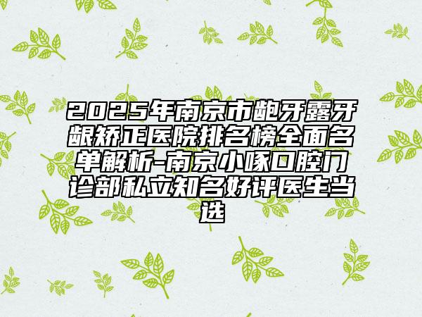 2025年南京市龅牙露牙龈矫正医院排名榜全面名单解析-南京小啄口腔门诊部私立知名好评医生当选
