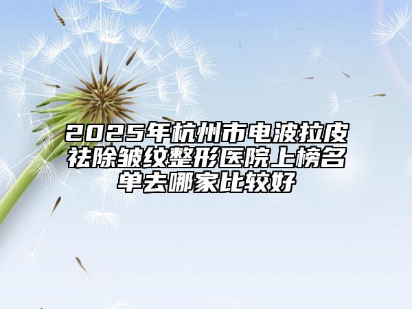 2025年杭州市电波拉皮祛除皱纹整形医院上榜名单去哪家比较好