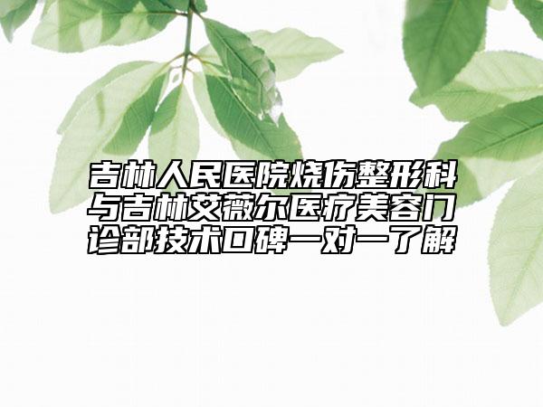 吉林人民医院烧伤整形科与吉林艾薇尔医疗美容门诊部技术口碑一对一了解
