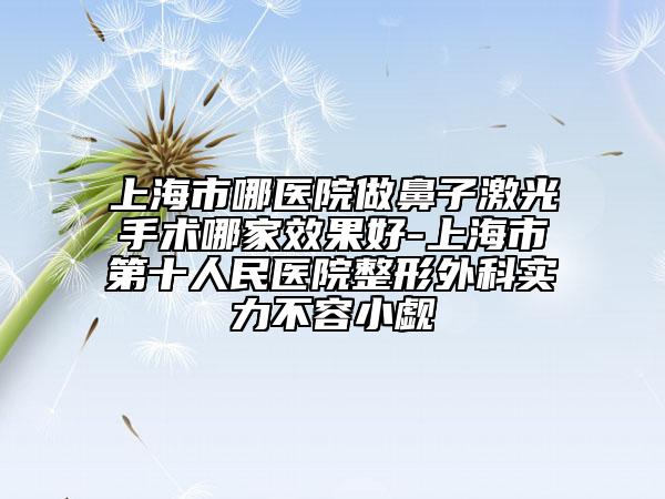 上海市哪医院做鼻子激光手术哪家效果好-上海市第十人民医院整形外科实力不容小觑