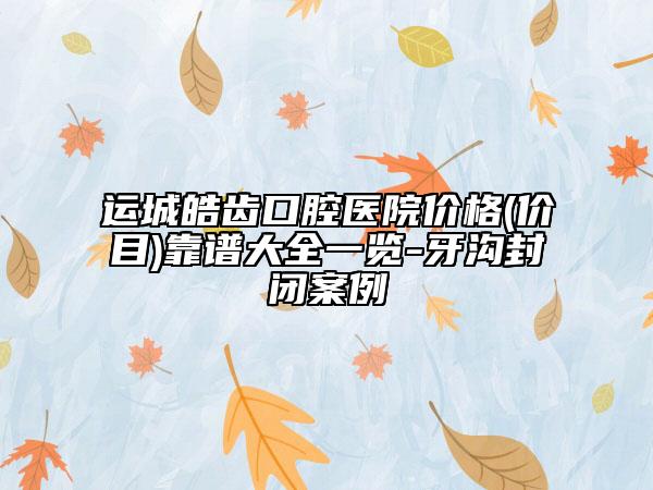 运城皓齿口腔医院价格(价目)靠谱大全一览-牙沟封闭案例