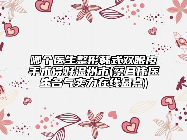 哪个医生整形韩式双眼皮手术得好温州市(蔡昌伟医生名气实力在线盘点)
