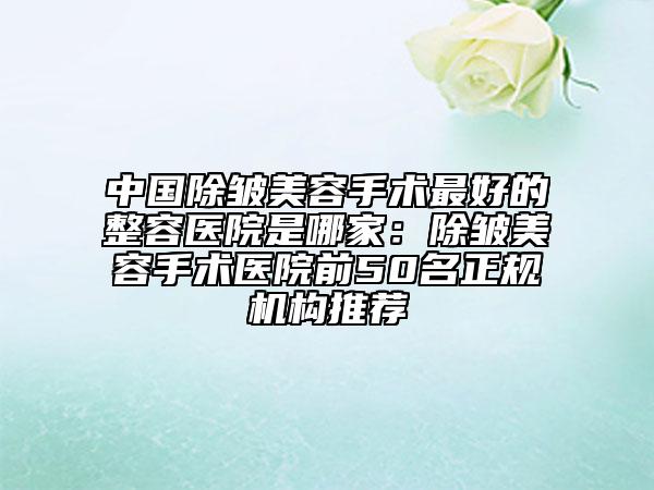中国除皱美容手术最好的整容医院是哪家：除皱美容手术医院前50名正规机构推荐