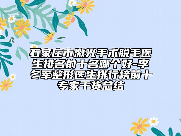 石家庄市激光手术脱毛医生排名前十名哪个好-李冬军整形医生排行榜前十专家干货总结