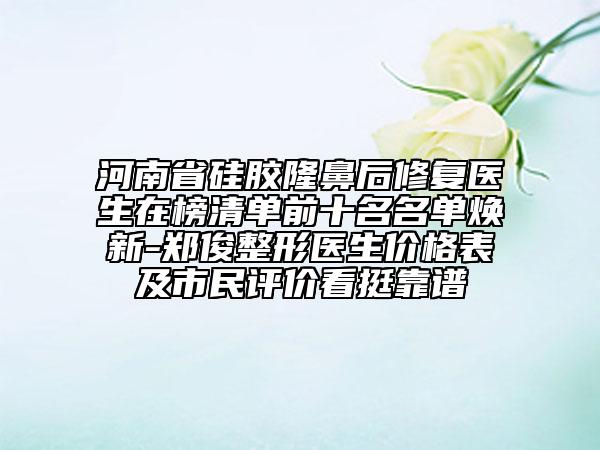 河南省硅胶隆鼻后修复医生在榜清单前十名名单焕新-郑俊整形医生价格表及市民评价看挺靠谱