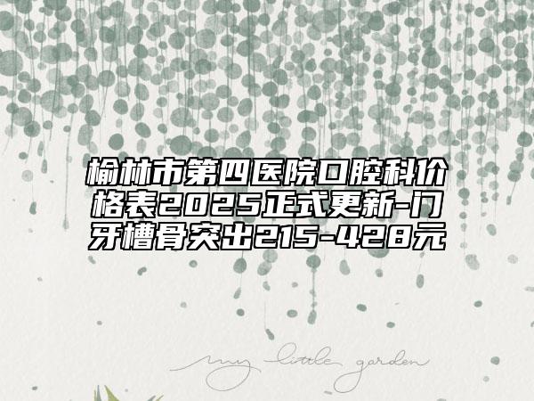 榆林市第四医院口腔科价格表2025正式更新-门牙槽骨突出215-428元