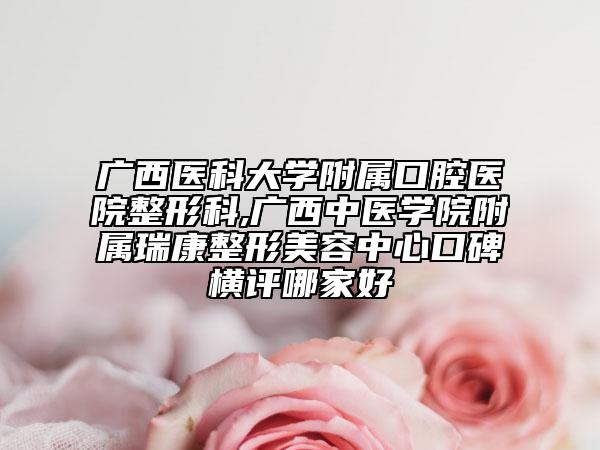 广西医科大学附属口腔医院整形科,广西中医学院附属瑞康整形美容中心口碑横评哪家好
