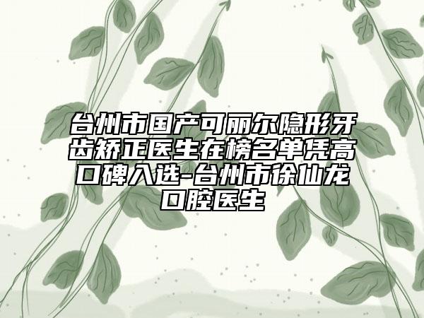 台州市国产可丽尔隐形牙齿矫正医生在榜名单凭高口碑入选-台州市徐仙龙口腔医生