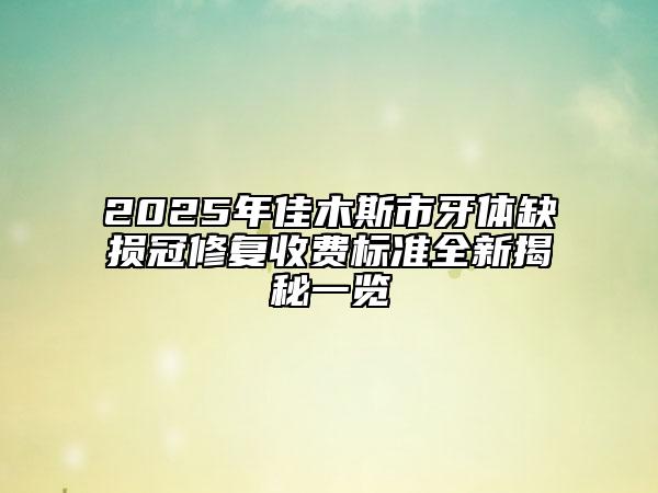 2025年佳木斯市牙体缺损冠修复收费标准全新揭秘一览