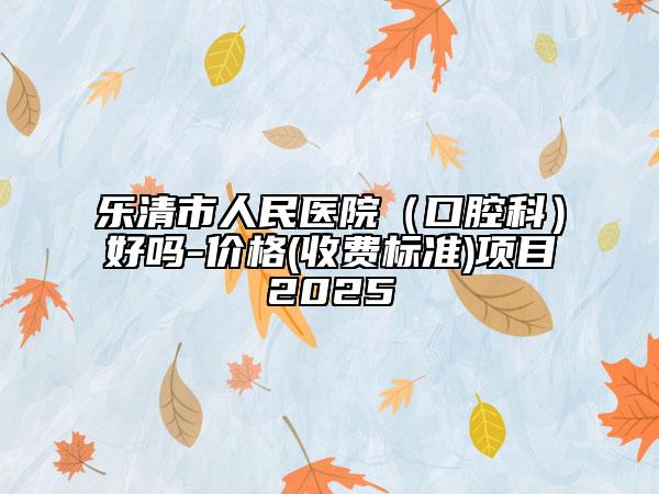 乐清市人民医院（口腔科）好吗-价格(收费标准)项目2025