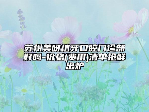 苏州美呀植牙口腔门诊部好吗-价格(费用)清单抢鲜出炉
