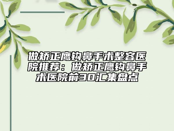 做矫正鹰钩鼻手术整容医院推荐：做矫正鹰钩鼻手术医院前30汇集盘点