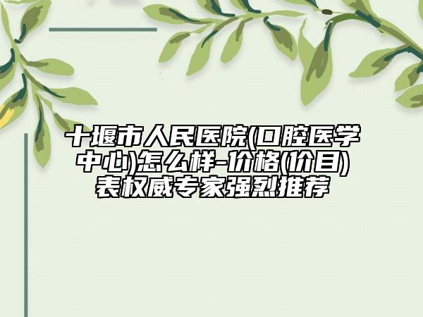 十堰市人民医院(口腔医学中心)怎么样-价格(价目)表权威专家强烈推荐