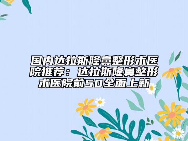 国内达拉斯隆鼻整形术医院推荐：达拉斯隆鼻整形术医院前50全面上新
