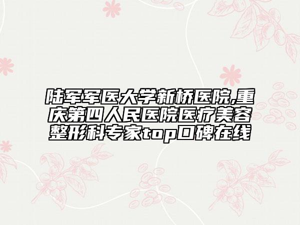 陆军军医大学新桥医院,重庆第四人民医院医疗美容整形科专家top口碑在线