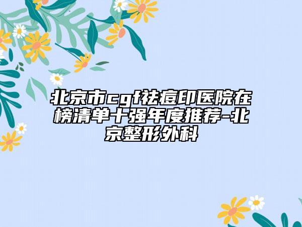 北京市cgf祛痘印医院在榜清单十强年度推荐-北京整形外科