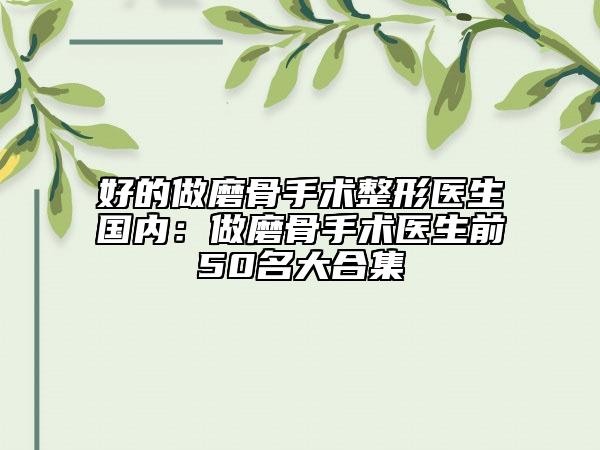 好的做磨骨手术整形医生国内：做磨骨手术医生前50名大合集